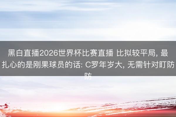 黑白直播2026世界杯比赛直播 比拟较平局, 最扎心的是刚果球员的话: C罗年岁大, 无需针对盯防