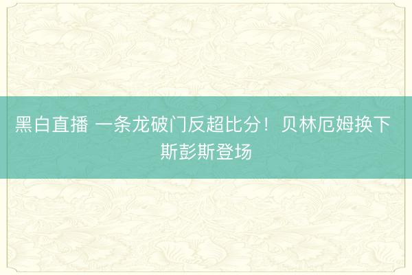 黑白直播 一条龙破门反超比分！贝林厄姆换下 斯彭斯登场